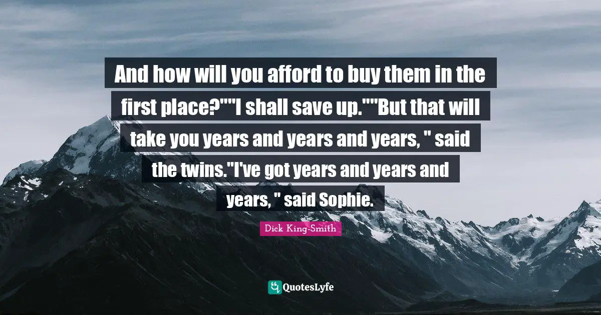 Saving Up Quotes: "And how will you afford to buy them in the first place?""I shall save up.""But that will take you years and years and years, " said the twins."I've got years and years and years, " said Sophie."
