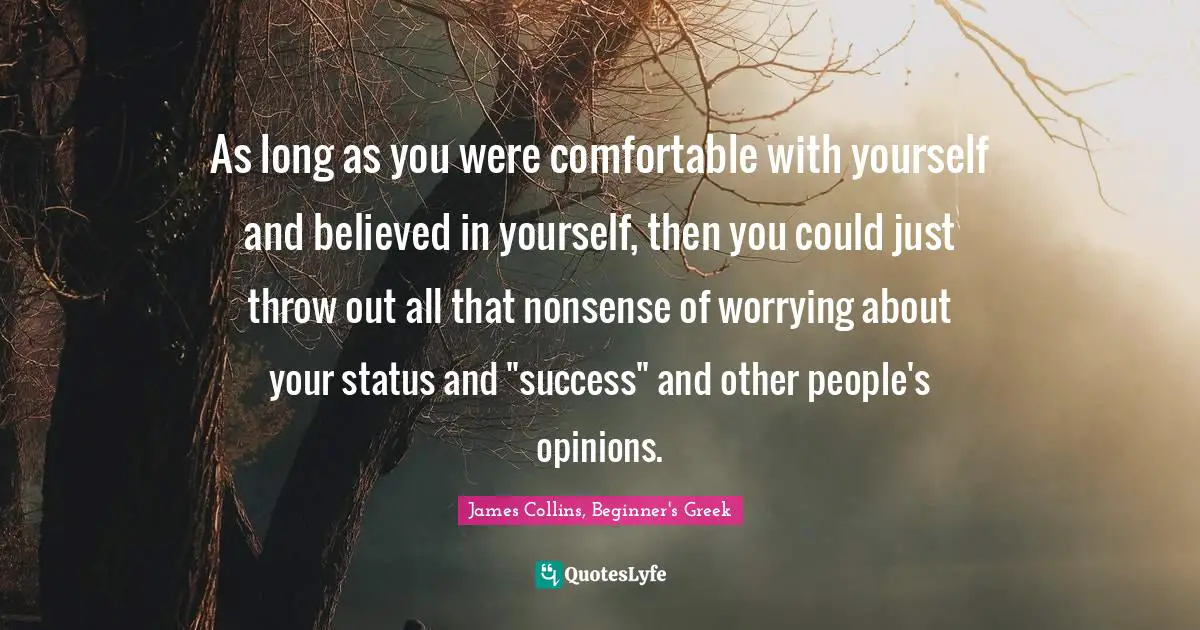 As long as you were comfortable with yourself and believed in yourself, then you could just throw out all that nonsense of worrying about your status and "success" and other people's opinions.