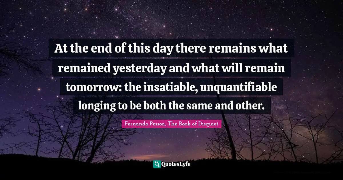 At the end of this day there remains what remained yesterday and what will remain tomorrow: the insatiable, unquantifiable longing to be both the same and other.