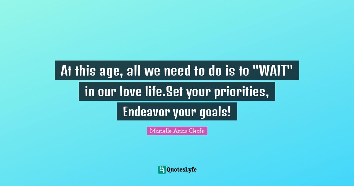 At this age, all we need to do is to "WAIT" in our love life.Set your priorities, Endeavor your goals!