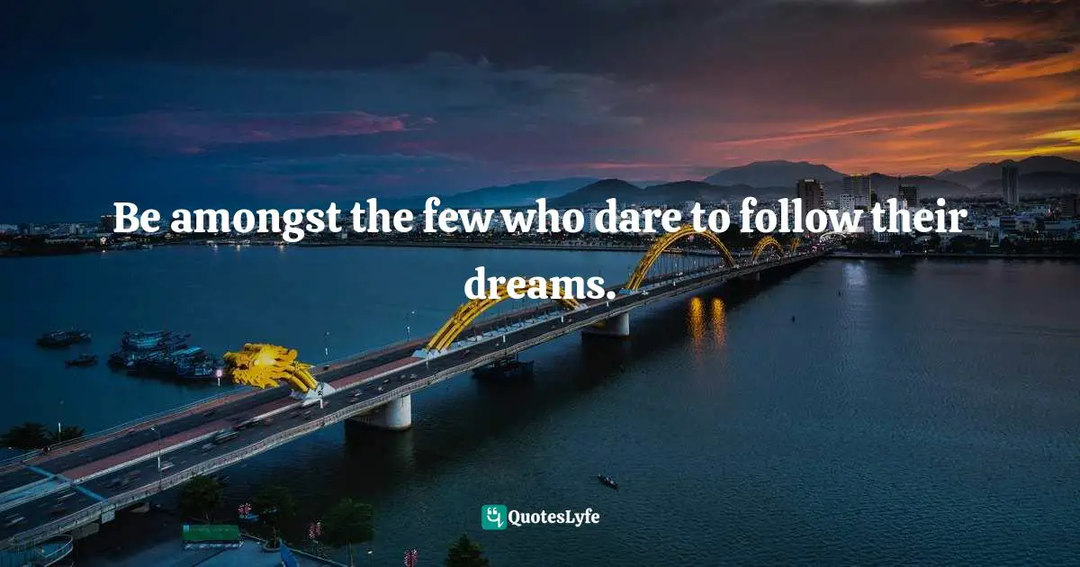 Be amongst the few who dare to follow their dreams.