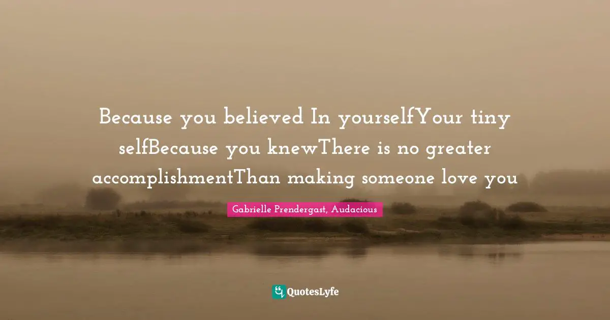 Because you believed In yourselfYour tiny selfBecause you knewThere is no greater accomplishmentThan making someone love you