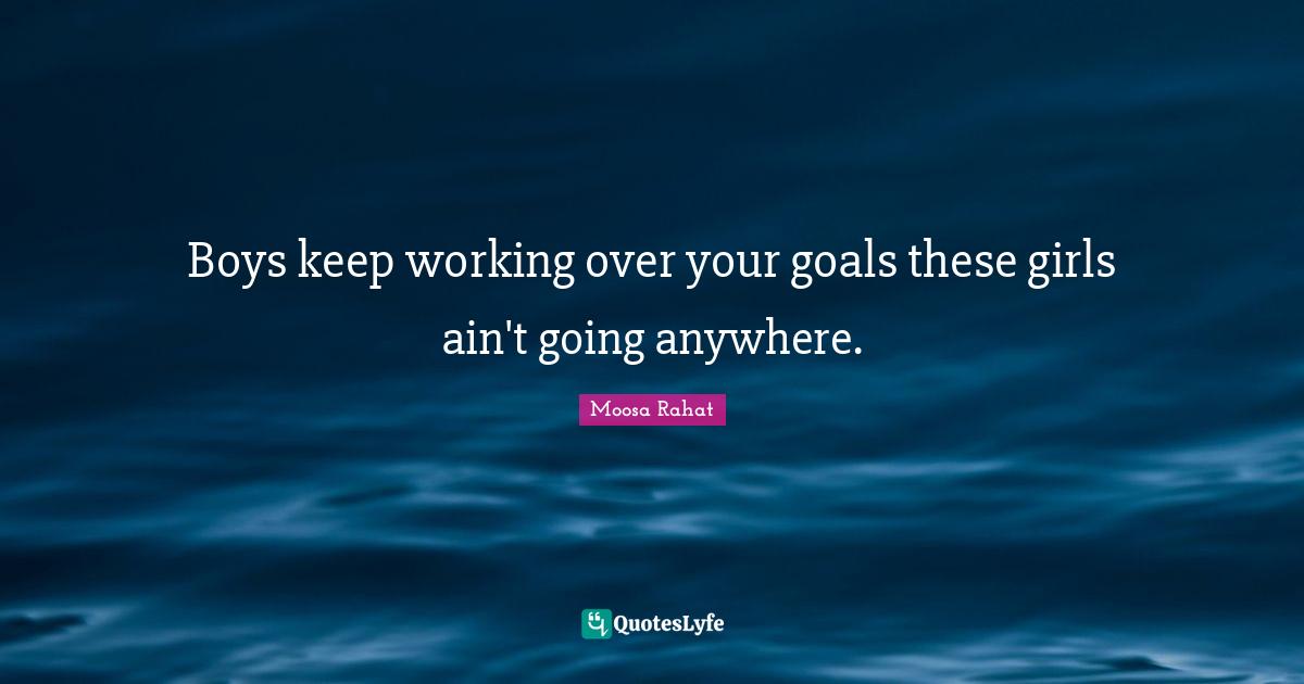 Boys keep working over your goals these girls ain't going anywhere.