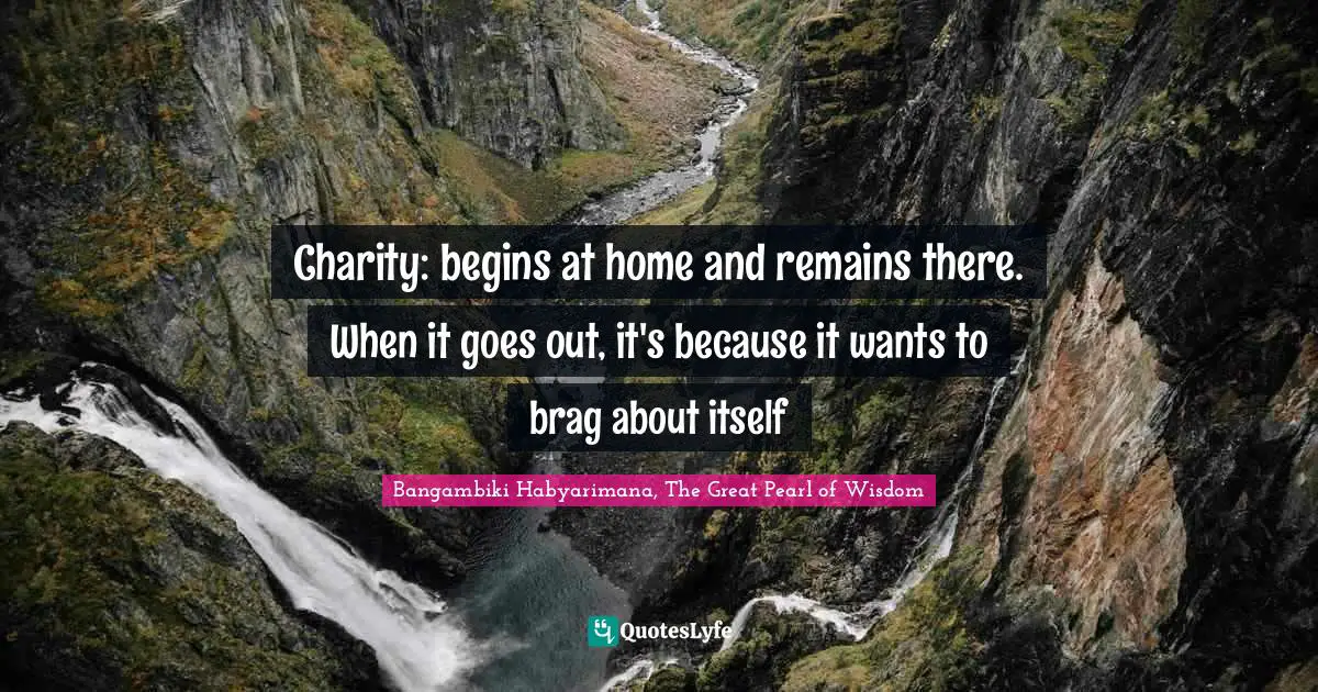 Bangambiki Habyarimana, The Great Pearl of Wisdom Quotes: Charity: begins at home and remains there. When it goes out, it's because it wants to brag about itself