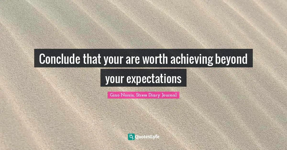 Gino Norris, Stress Diary Journal Quotes: "Conclude that your are worth achieving beyond your expectations"