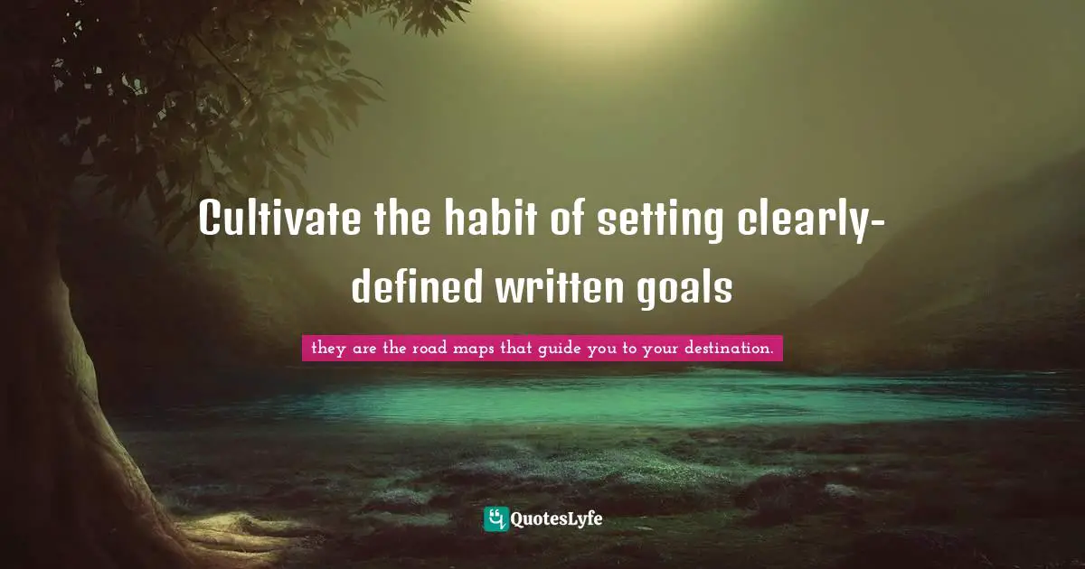 Cultivate the habit of setting clearly-defined written goals