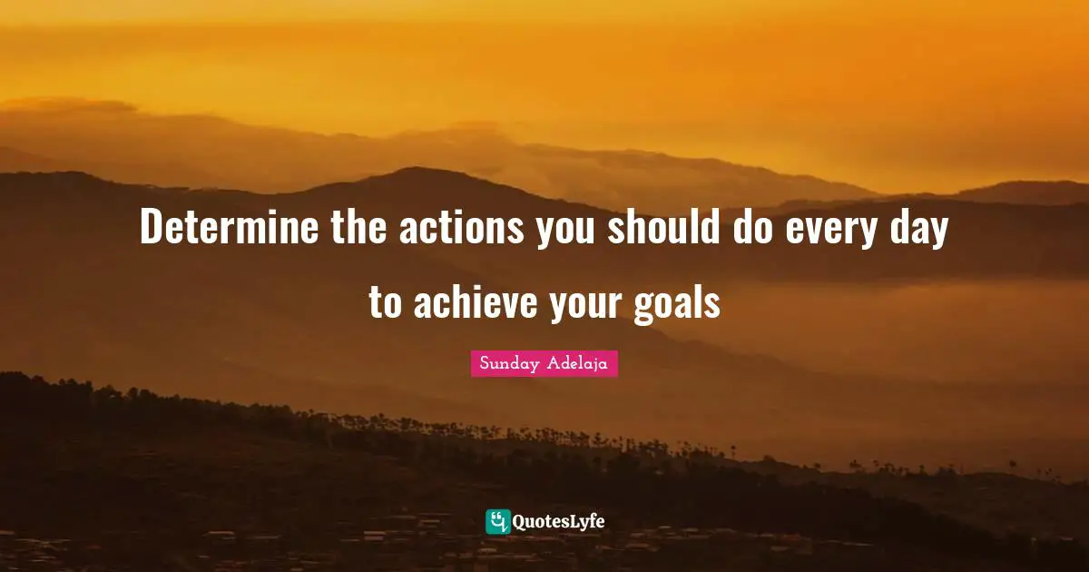 Determine the actions you should do every day to achieve your goals