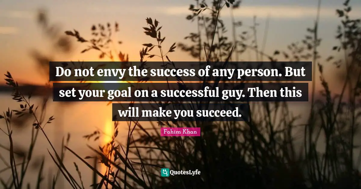 Do not envy the success of any person. But set your goal on a successful guy. Then this will make you succeed.