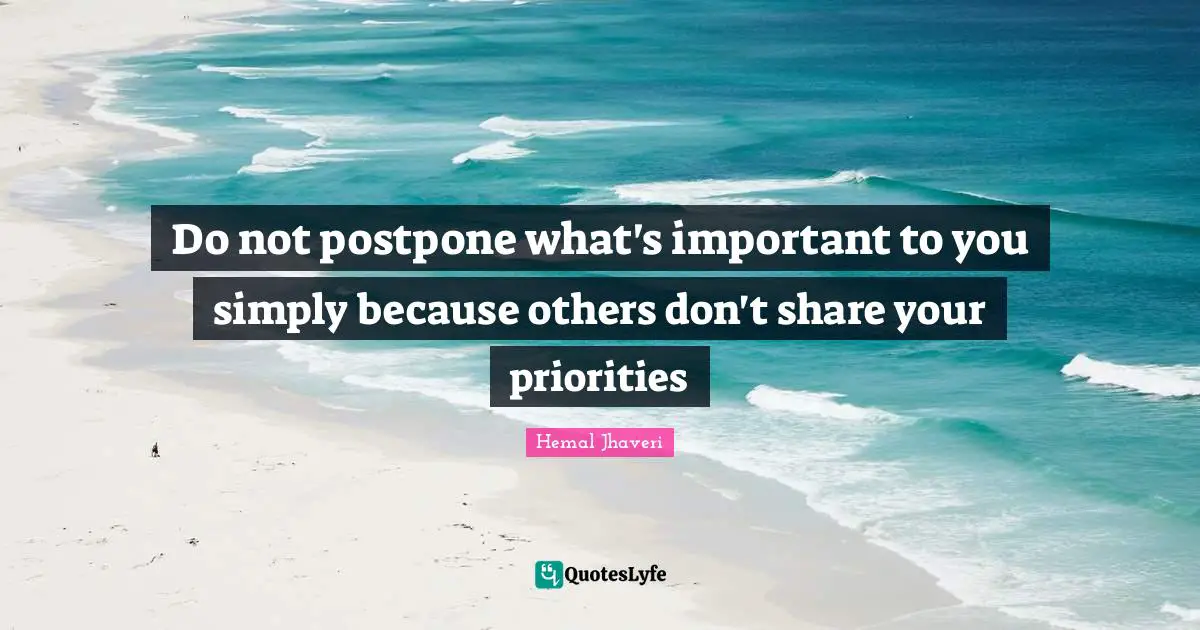 Do not postpone what's important to you simply because others don't share your priorities