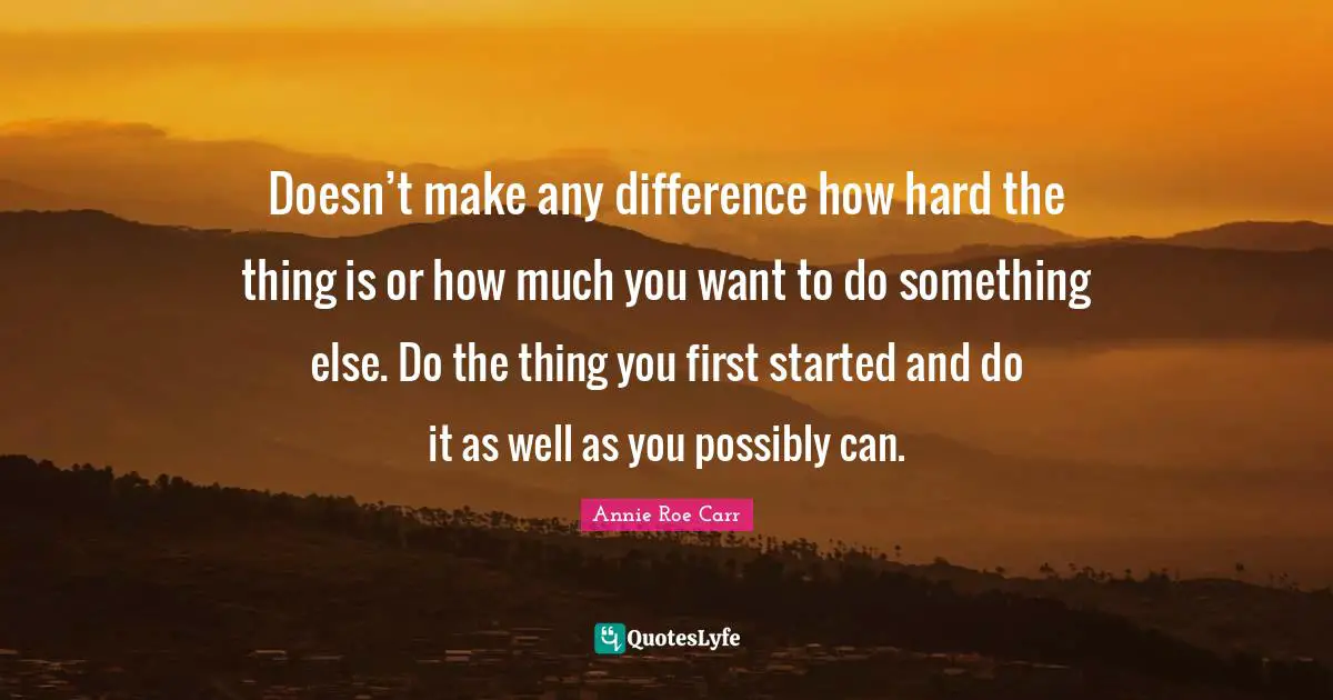 A.V. Roe Quotes: "Doesn’t make any difference how hard the thing is or how much you want to do something else. Do the thing you first started and do it as well as you possibly can."