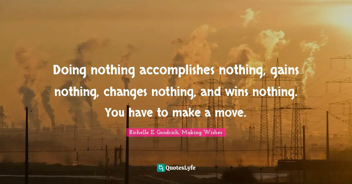 Doing nothing accomplishes nothing, gains nothing, changes nothing, and wins nothing. You have to make a move.