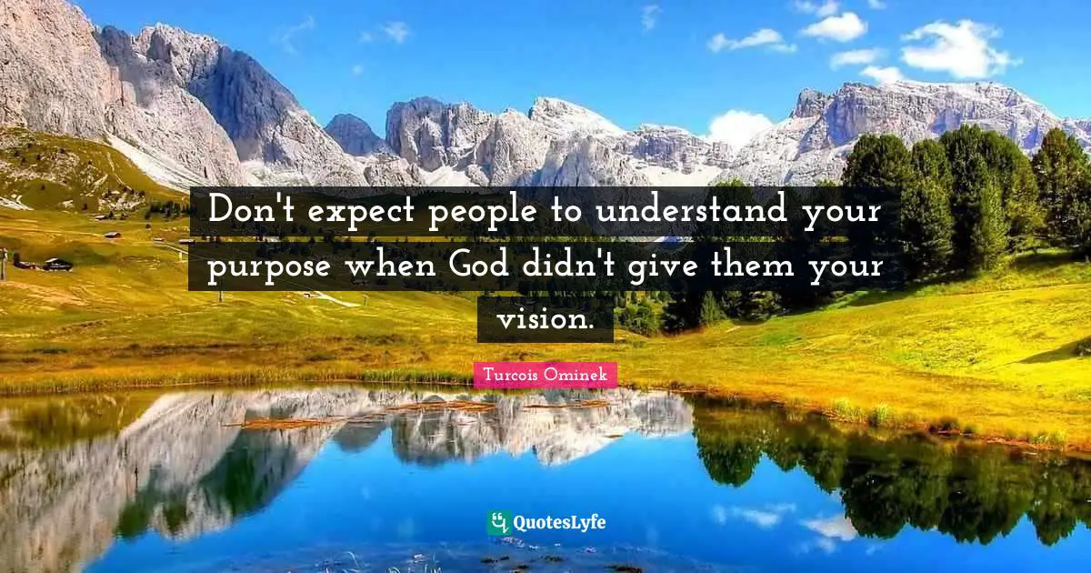 Don't expect people to understand your purpose when God didn't give them your vision.