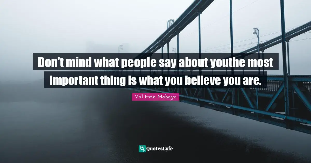 Don't mind what people say about youthe most important thing is what you believe you are.