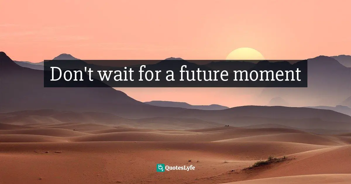 Don't wait for a future moment