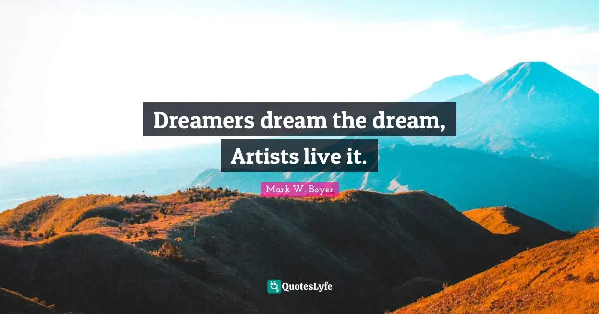 Dreamers dream the dream, Artists live it.