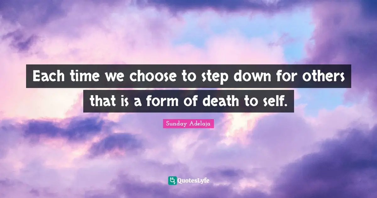 Each time we choose to step down for others that is a form of death to self.