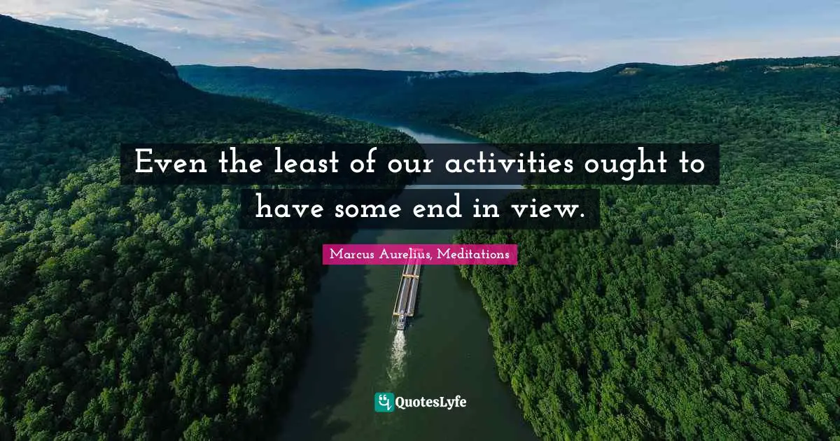 Even the least of our activities ought to have some end in view.
