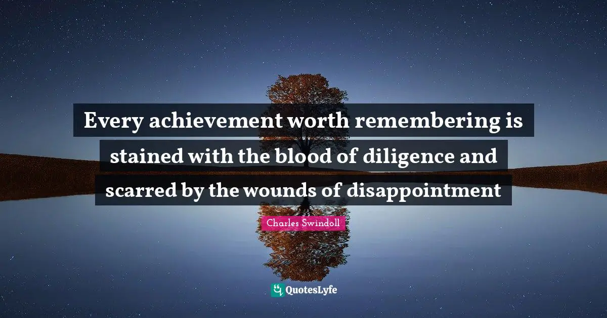Every achievement worth remembering is stained with the blood of diligence and scarred by the wounds of disappointment