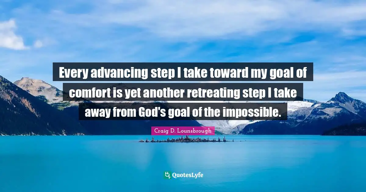 Every advancing step I take toward my goal of comfort is yet another retreating step I take away from God's goal of the impossible.