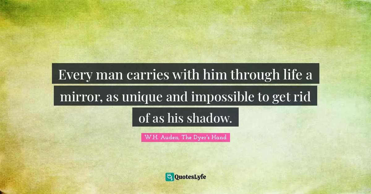 Every man carries with him through life a mirror, as unique and impossible to get rid of as his shadow.