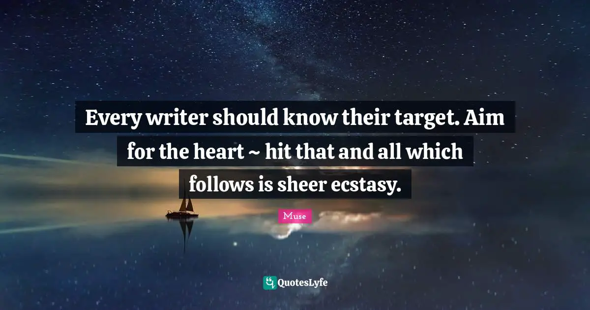 Why I Write Quotes: "Every writer should know their target. Aim for the heart ~ hit that and all which follows is sheer ecstasy."