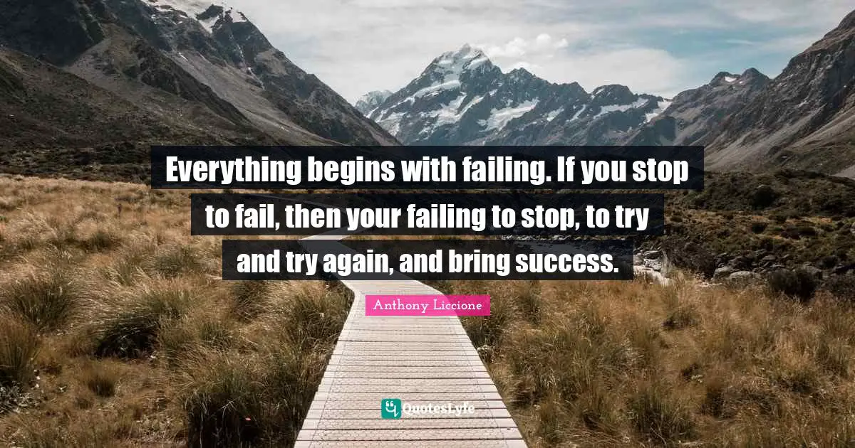 Try And Try Again Quotes: "Everything begins with failing. If you stop to fail, then your failing to stop, to try and try again, and bring success."