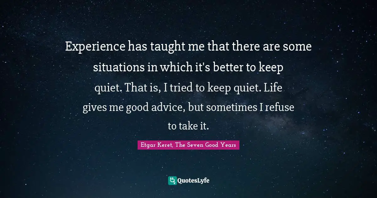 Experience has taught me that there are some situations in which it's better to keep quiet. That is, I tried to keep quiet. Life gives me good advice, but sometimes I refuse to take it.