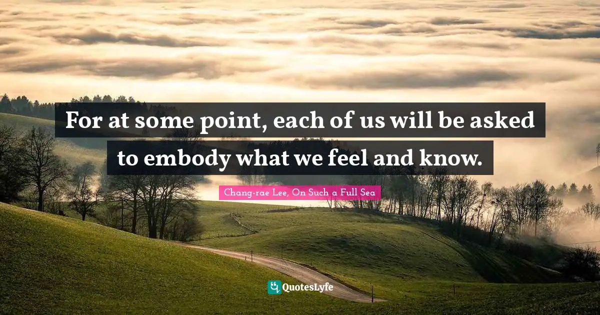 Embodiment Quotes: "For at some point, each of us will be asked to embody what we feel and know."