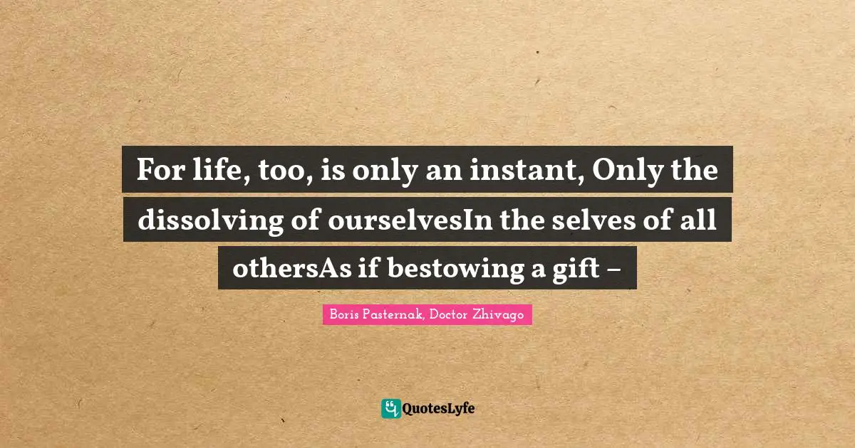 For life, too, is only an instant, Only the dissolving of ourselvesIn the selves of all othersAs if bestowing a gift –