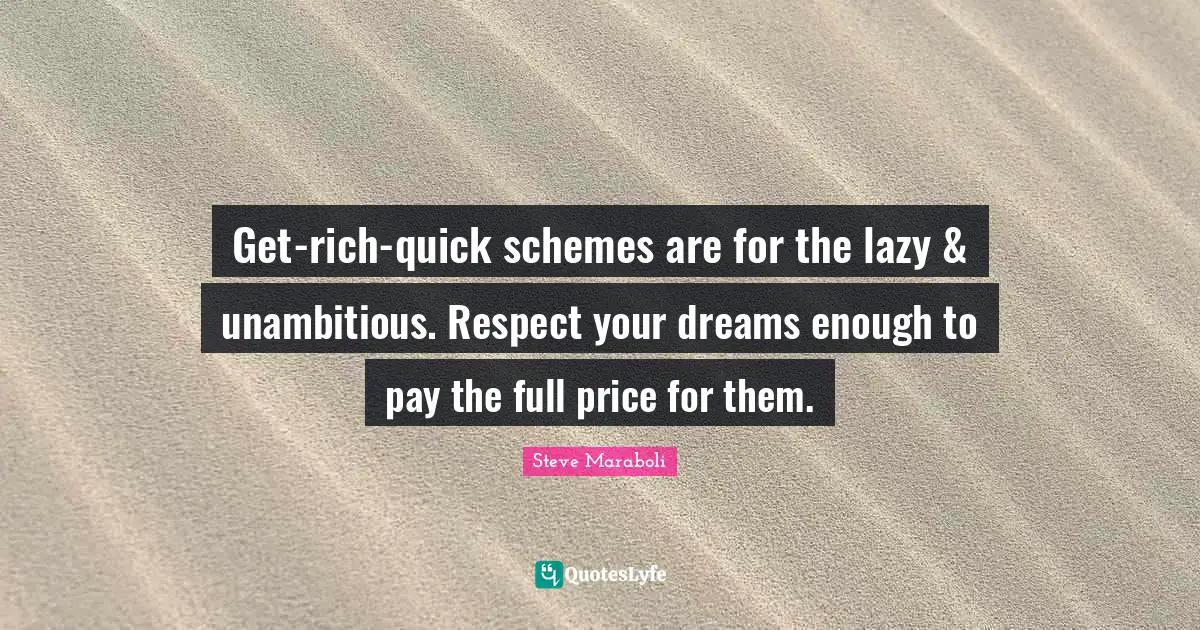 Get-rich-quick schemes are for the lazy & unambitious. Respect your dreams enough to pay the full price for them.