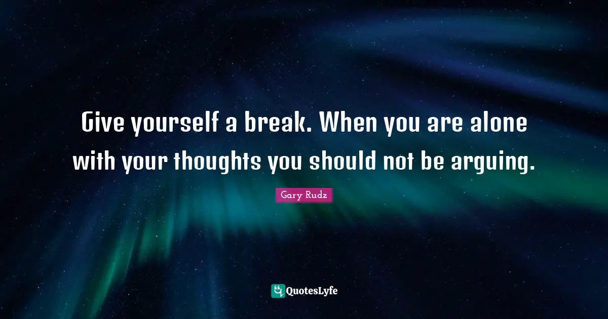 Give yourself a break. When you are alone with your thoughts you should not be arguing.