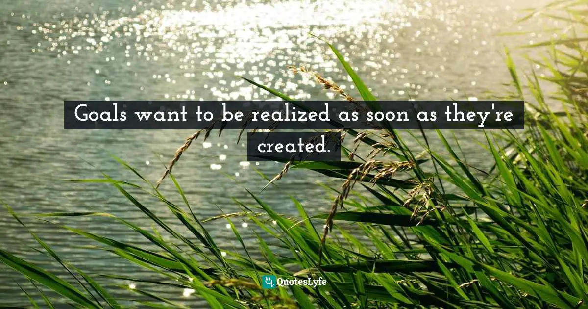 Goals want to be realized as soon as they're created.