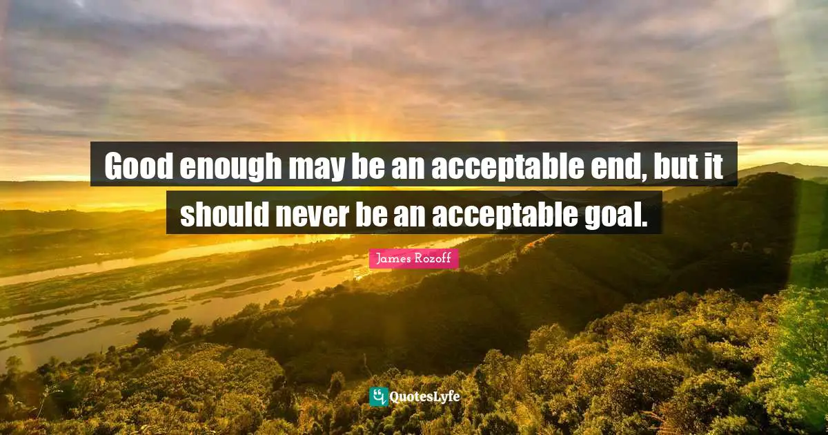 Good enough may be an acceptable end, but it should never be an acceptable goal.