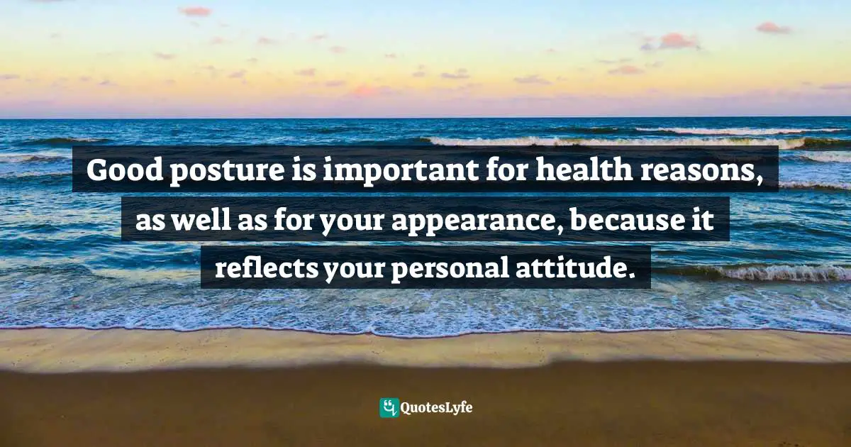 Cindy Ann Peterson, My Style, My Way: Top Experts Reveal How To Create Yours Today Quotes: "Good posture is important for health reasons, as well as for your appearance, because it reflects your personal attitude."