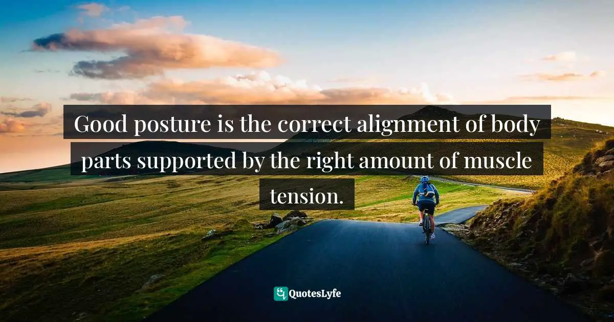Cindy Ann Peterson, My Style, My Way: Top Experts Reveal How To Create Yours Today Quotes: "Good posture is the correct alignment of body parts supported by the right amount of muscle tension."