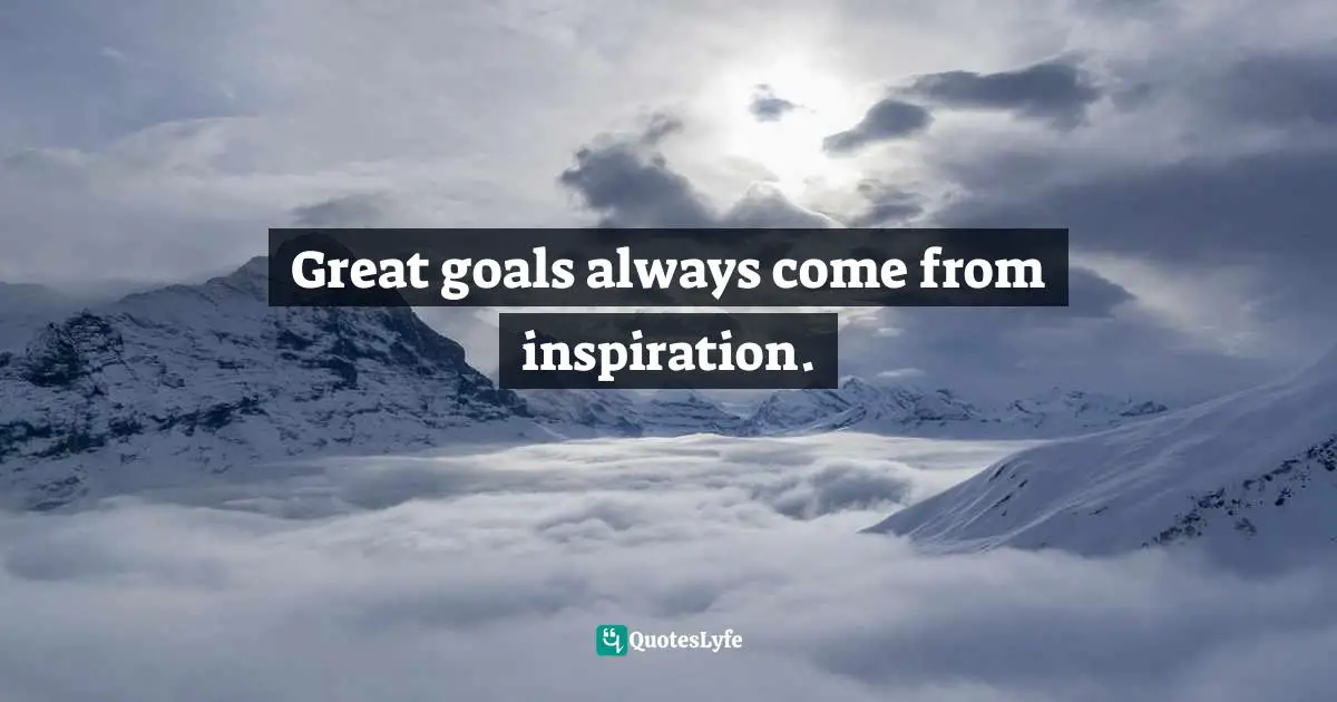 Great goals always come from inspiration.