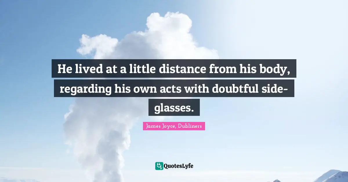 He lived at a little distance from his body, regarding his own acts with doubtful side-glasses.