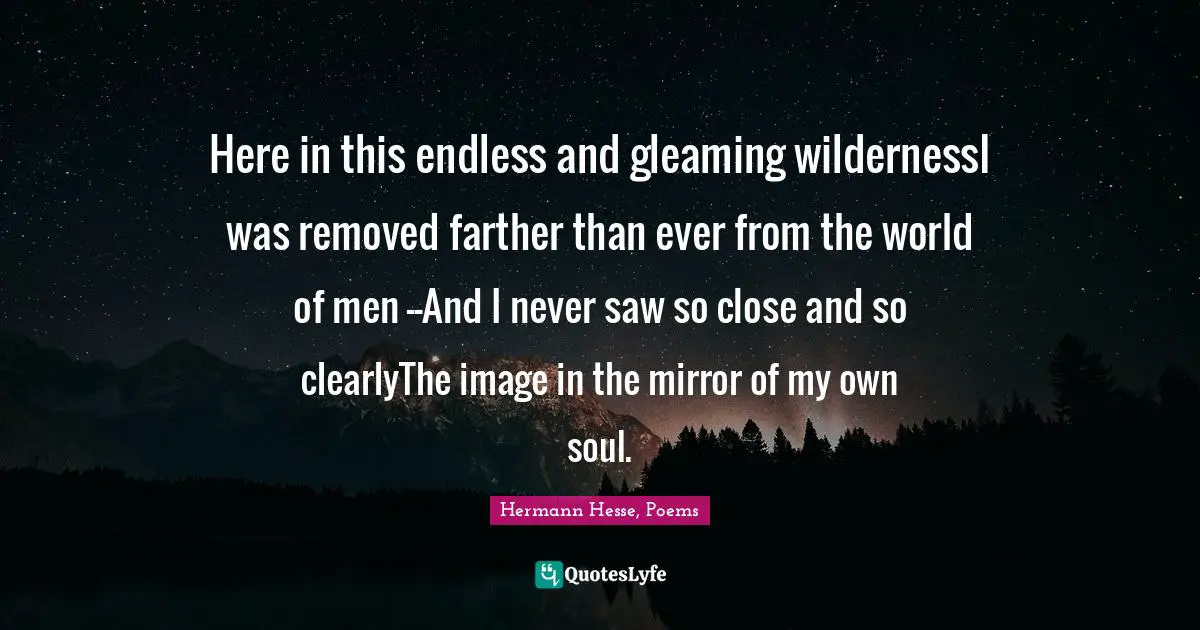 Here in this endless and gleaming wildernessI was removed farther than ever from the world of men --And I never saw so close and so clearlyThe image in the mirror of my own soul.