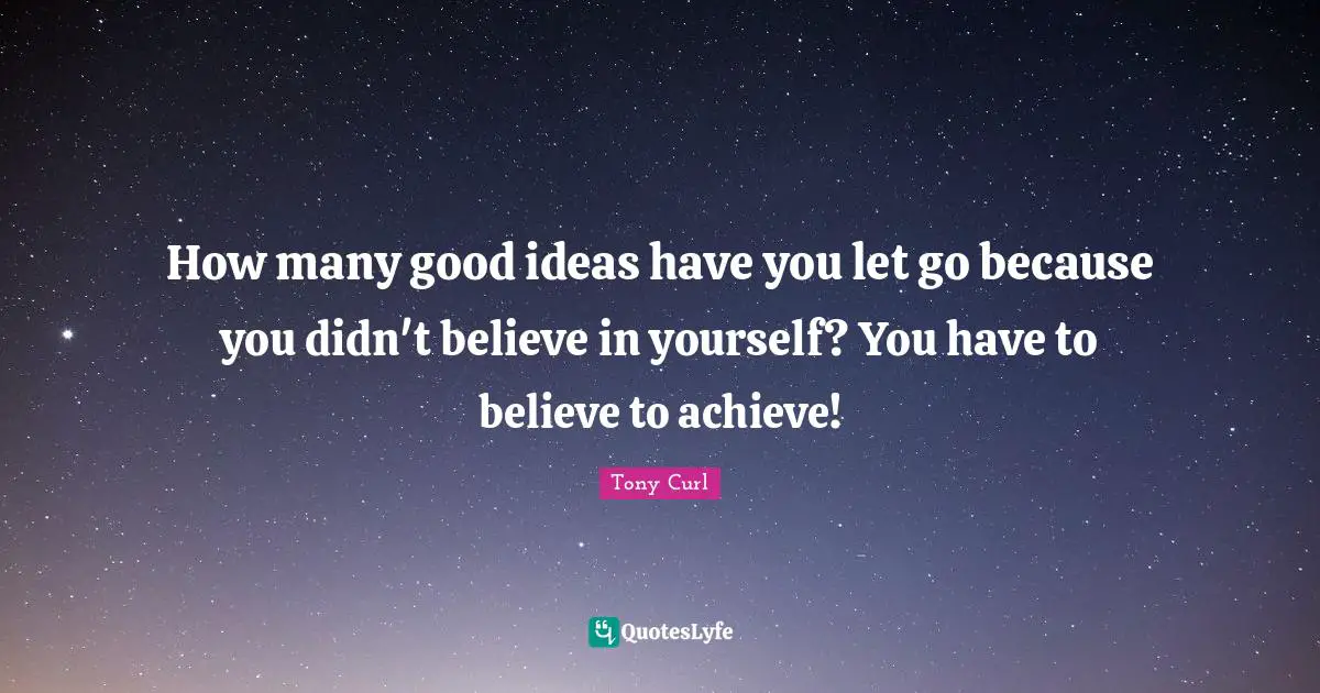 How many good ideas have you let go because you didn't believe in yourself? You have to believe to achieve!