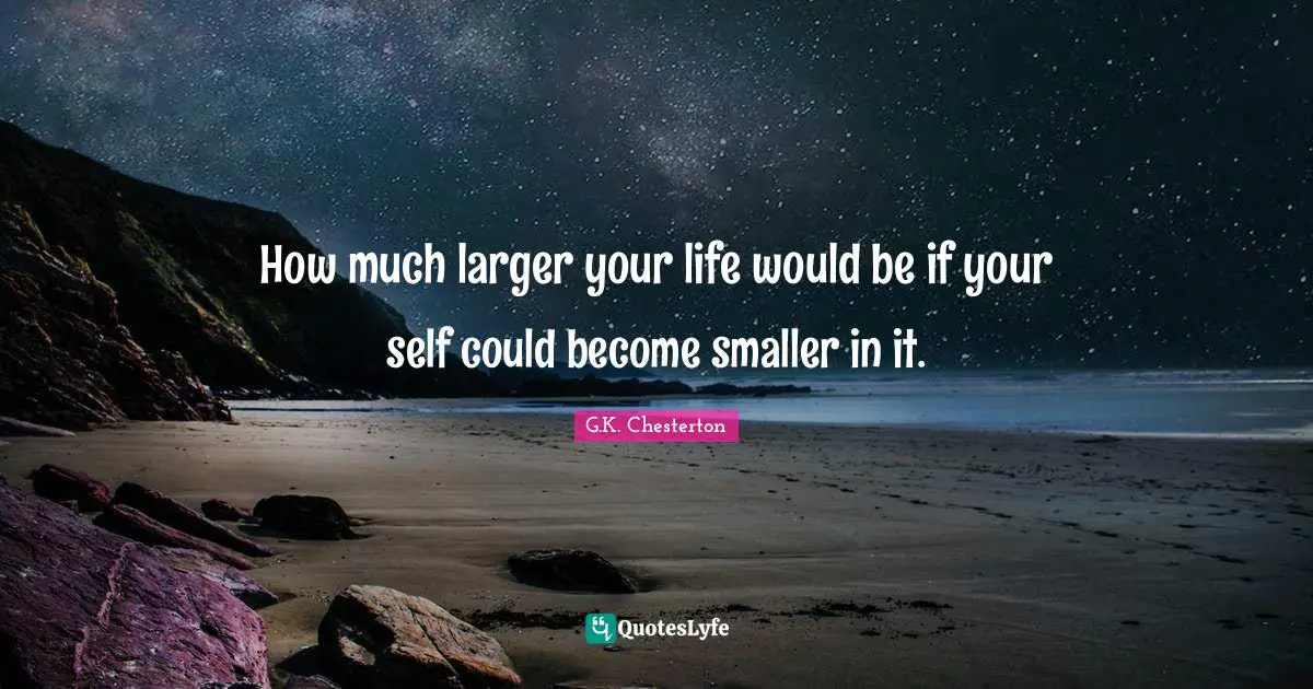 How much larger your life would be if your self could become smaller in it.
