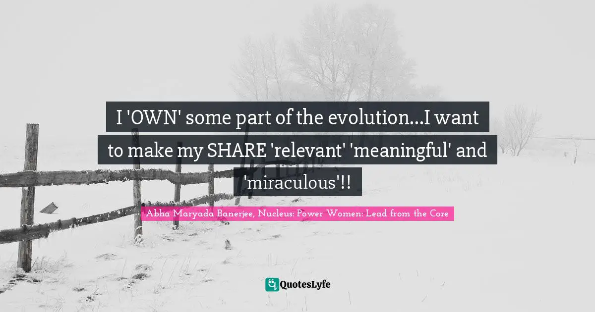 I 'OWN' some part of the evolution...I want to make my SHARE 'relevant' 'meaningful' and 'miraculous'!!