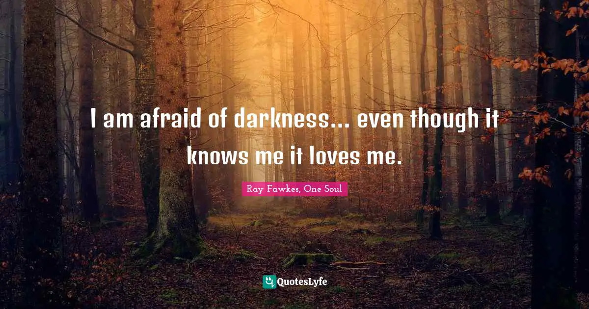 I am afraid of darkness... even though it knows me it loves me.