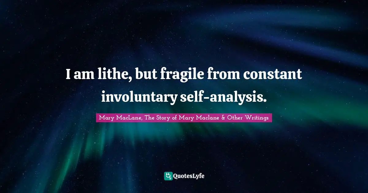 I am lithe, but fragile from constant involuntary self-analysis.