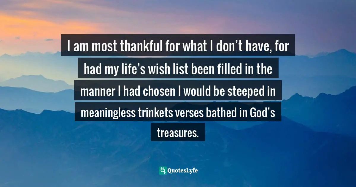 Craig D. Lounsbrough, An Intimate Collision: Encounters with Life and Jesus Quotes: I am most thankful for what I don’t have, for had my life’s wish list been filled in the manner I had chosen I would be steeped in meaningless trinkets verses bathed in God’s treasures.