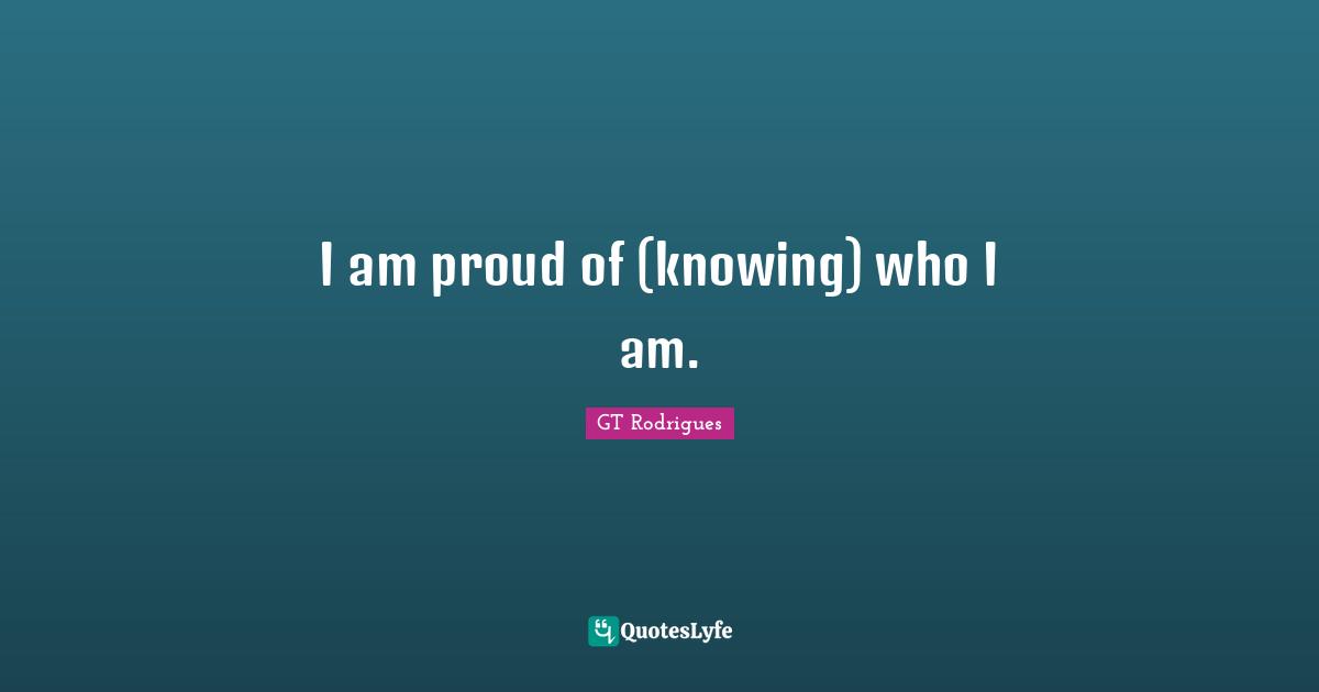 I am proud of (knowing) who I am.