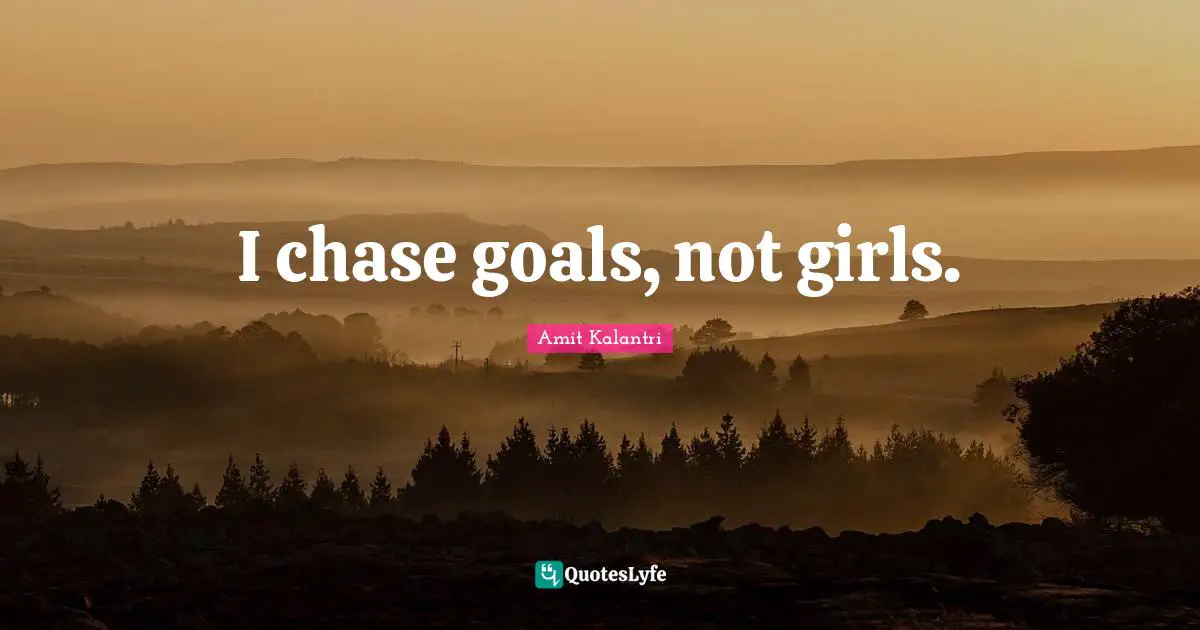 I chase goals, not girls.