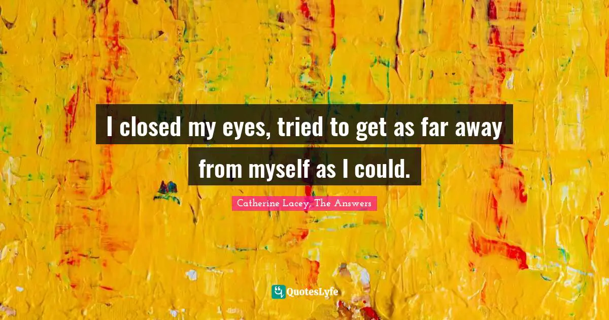 I closed my eyes, tried to get as far away from myself as I could.