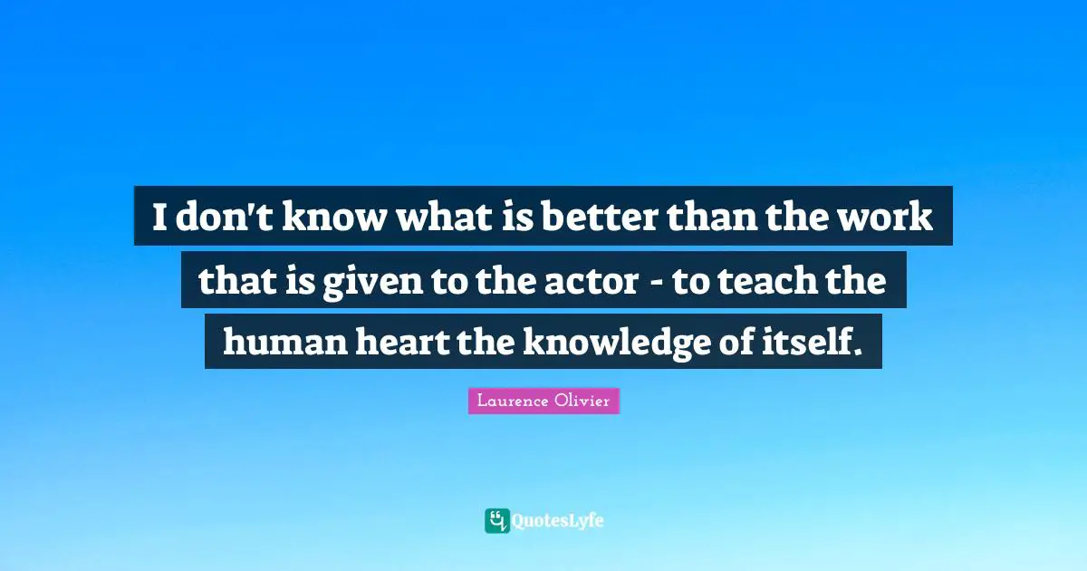 Laurence Olivier Quotes: "I don't know what is better than the work that is given to the actor - to teach the human heart the knowledge of itself."