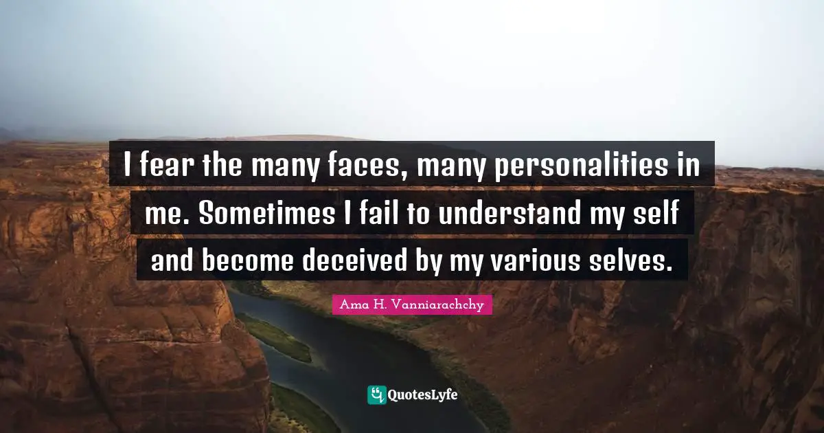 I fear the many faces, many personalities in me. Sometimes I fail to understand my self and become deceived by my various selves.