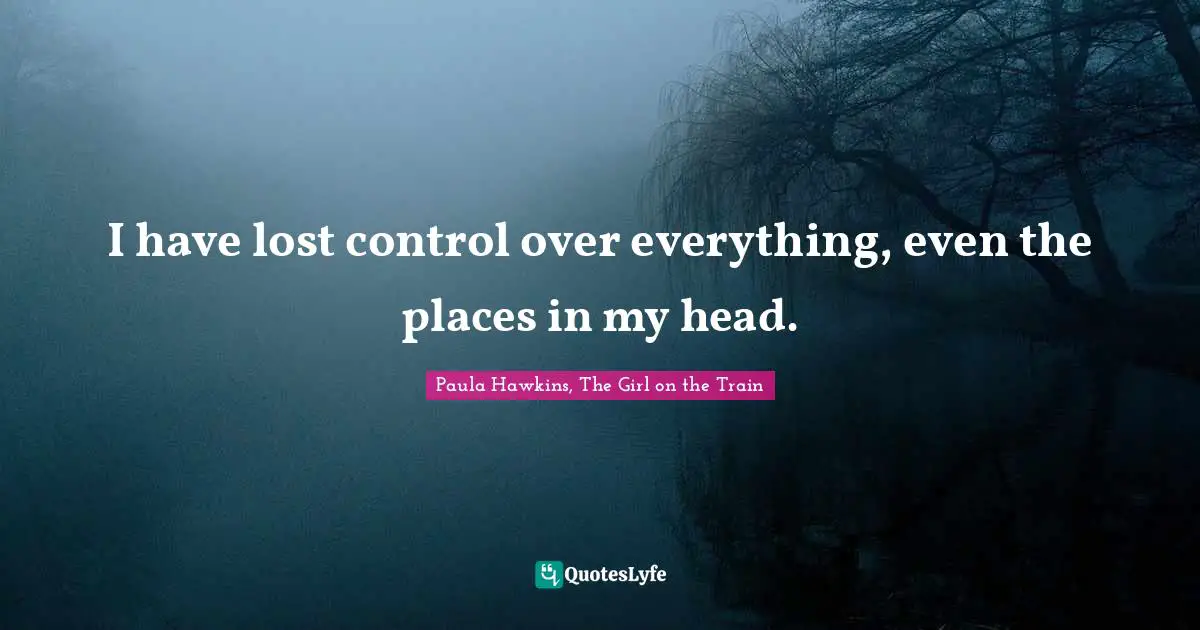 I have lost control over everything, even the places in my head.